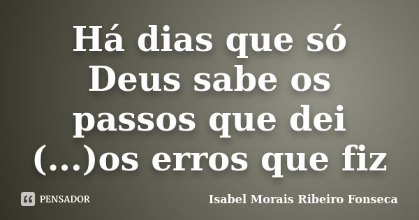 Há dias que só Deus sabe os passos que dei (...)os erros que fiz... Frase de Isabel Morais Ribeiro Fonseca.