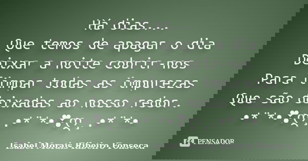 Há dias... Que temos de apagar o dia Deixar a noite cobrir-nos Para limpar todas as impurezas Que são deixadas ao nosso redor. •*¨*•❣ღ¸.•*¨*•❣ღ¸.•*¨*•... Frase de Isabel Morais Ribeiro Fonseca.