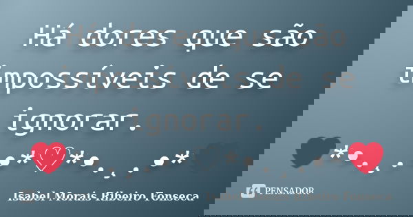 Há dores que são impossíveis de se ignorar. ❤*•.¸.•*♡*•.¸.•*❤... Frase de Isabel Morais Ribeiro Fonseca.