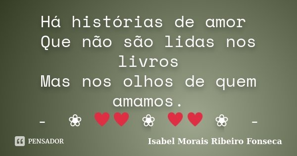 Há histórias de amor Que não são lidas nos livros Mas nos olhos de quem amamos. - ༻❀༺♥♥༻❀༺♥♥༻❀༺ -... Frase de Isabel Morais Ribeiro Fonseca.
