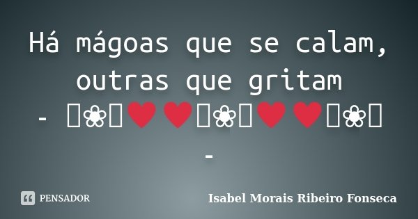 Há mágoas que se calam, outras que gritam - ༻❀༺♥♥༻❀༺♥♥༻❀༺ -... Frase de Isabel Morais Ribeiro Fonseca.