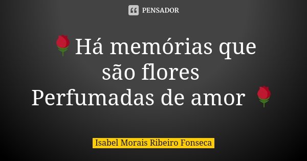 🌹Há memórias que são flores Perfumadas de amor 🌹... Frase de Isabel Morais Ribeiro Fonseca.