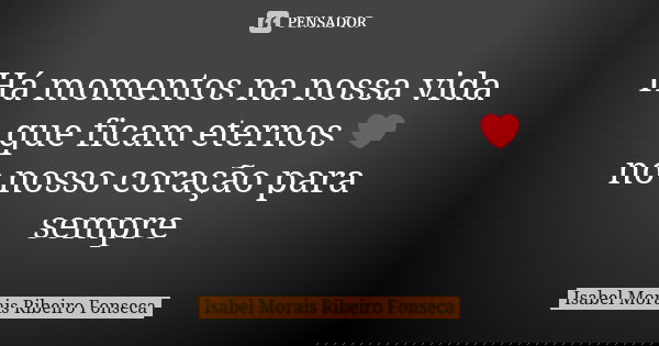 Há momentos na nossa vida que ficam eternos ❤ no nosso coração para sempre... Frase de Isabel Morais Ribeiro Fonseca.