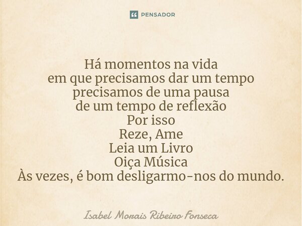 ⁠Há momentos na vida em que precisamos dar um tempo precisamos de uma pausa de um tempo de reflexão Por isso Reze, Ame Leia um Livro Oiça Música Às vezes, é bom... Frase de Isabel Morais Ribeiro Fonseca.