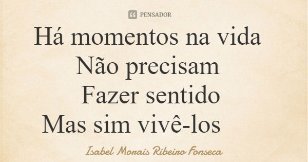 Há momentos na vida Não precisam Fazer sentido Mas sim vivê-los... Frase de Isabel Morais Ribeiro Fonseca.