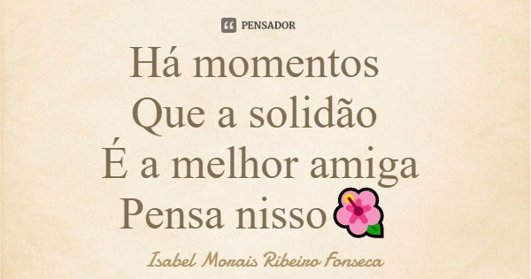 Há momentos Que a solidão É a melhor amiga Pensa nisso🌺... Frase de Isabel Morais Ribeiro Fonseca.