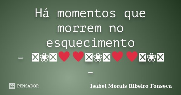 Há momentos que morrem no esquecimento - ༻❀༺♥♥༻❀༺♥♥༻❀༺ -... Frase de Isabel Morais Ribeiro Fonseca.