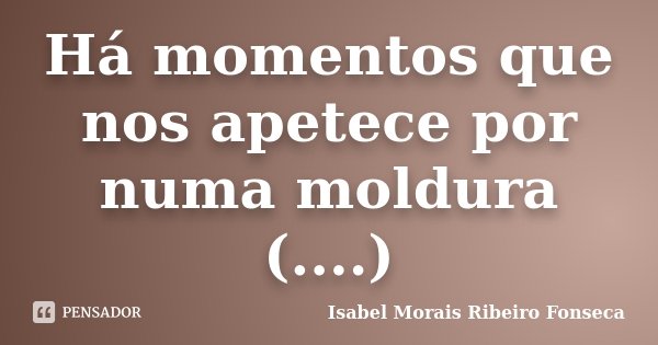 Há momentos que nos apetece por numa moldura (....)... Frase de Isabel Morais Ribeiro Fonseca.
