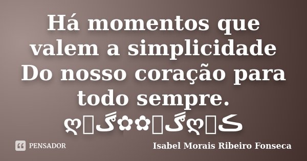 Há momentos que valem a simplicidade Do nosso coração para todo sempre. ღڰۣ✿✿ڰۣღڪے... Frase de Isabel Morais Ribeiro Fonseca.