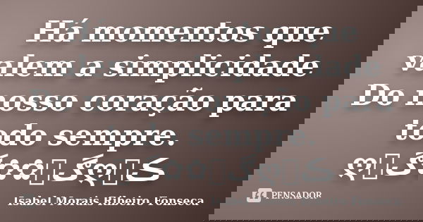 Há momentos que valem a simplicidade Do nosso coração para todo sempre. ღڰۣ✿✿ڰۣღڪے... Frase de Isabel Morais Ribeiro Fonseca.