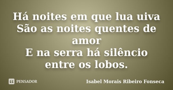 Há noites em que lua uiva São as noites quentes de amor E na serra há silêncio entre os lobos.... Frase de Isabel Morais Ribeiro Fonseca.