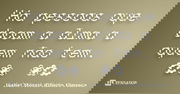 Há pessoas que doam a alma a quem não tem. ✿❀༺༻❀✿... Frase de Isabel Morais Ribeiro Fonseca.