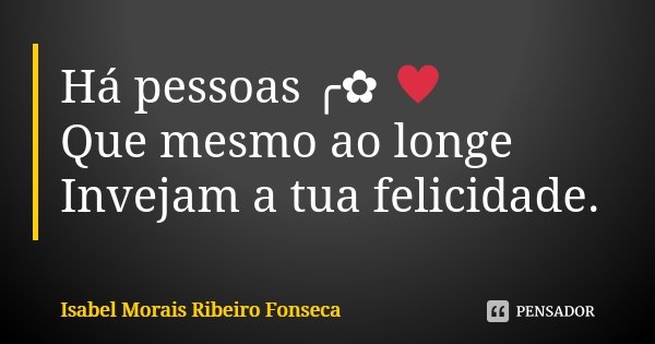 Há pessoas ╭✿ ♥ Que mesmo ao longe Invejam a tua felicidade.... Frase de Isabel Morais Ribeiro Fonseca.