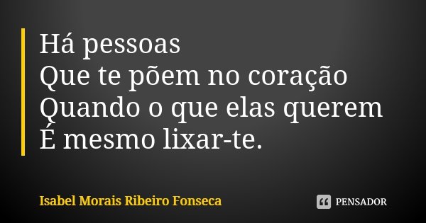 Há pessoas Que te põem no coração Quando o que elas querem É mesmo lixar-te.... Frase de Isabel Morais Ribeiro Fonseca.