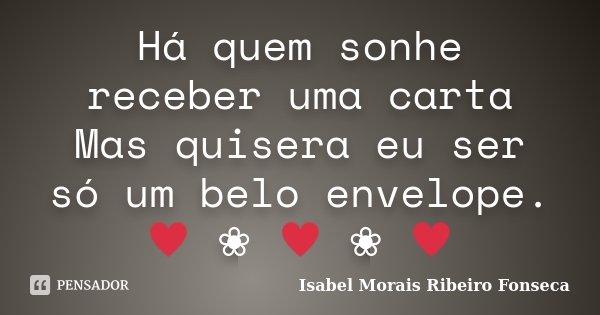 Há quem sonhe receber uma carta Mas quisera eu ser só um belo envelope. ༺♥༻❀༺♥༻❀༺♥༻... Frase de Isabel Morais Ribeiro Fonseca.
