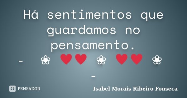 Há sentimentos que guardamos no pensamento. - ༻❀༺♥♥༻❀༺♥♥༻❀༺ -... Frase de Isabel Morais Ribeiro Fonseca.