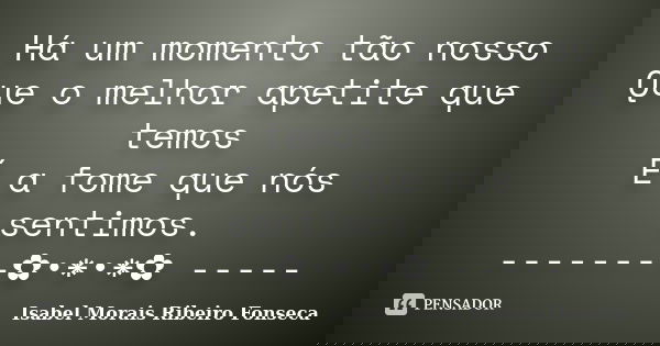 Há um momento tão nosso Que o melhor apetite que temos É a fome que nós sentimos. --------✿•*•*✿ -----... Frase de Isabel Morais Ribeiro Fonseca.