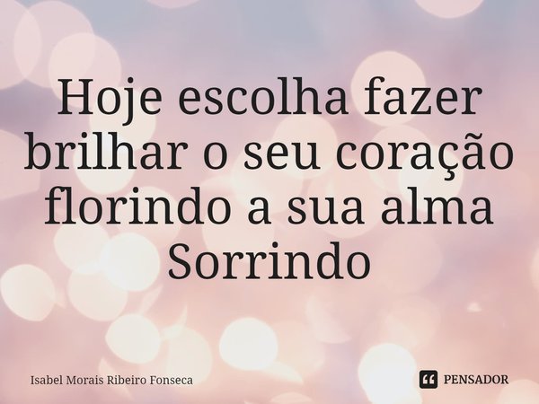 ⁠Hoje escolha fazer
brilhar o seu coração
florindo a sua alma
Sorrindo... Frase de Isabel Morais Ribeiro Fonseca.