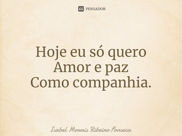 ⁠Hoje eu só quero
Amor e paz
Como companhia.... Frase de Isabel Morais Ribeiro Fonseca.