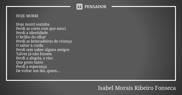 HOJE MORRI Hoje morri sozinha Perdi as cores com que nasci Perdi a identidade O brilho do olhar Perdi as brincadeiras de criança O saltar à corda Perdi sem sabe... Frase de Isabel Morais Ribeiro Fonseca.