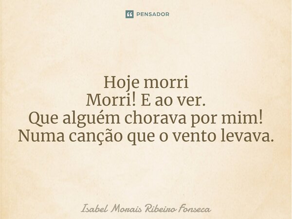 Hoje morri Morri! E ao ver. Que alguém chorava por mim! Numa canção que o vento levava.... Frase de Isabel Morais Ribeiro Fonseca.