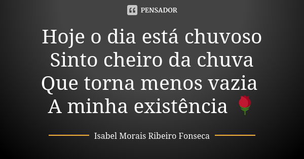 Hoje o dia está chuvoso Sinto cheiro da chuva Que torna menos vazia A minha existência 🌹... Frase de Isabel Morais Ribeiro Fonseca.