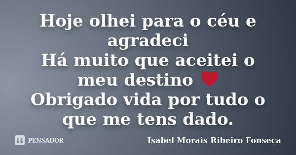 Hoje olhei para o céu e agradeci Há muito que aceitei o meu destino ❤ Obrigado vida por tudo o que me tens dado.... Frase de Isabel Morais Ribeiro Fonseca.