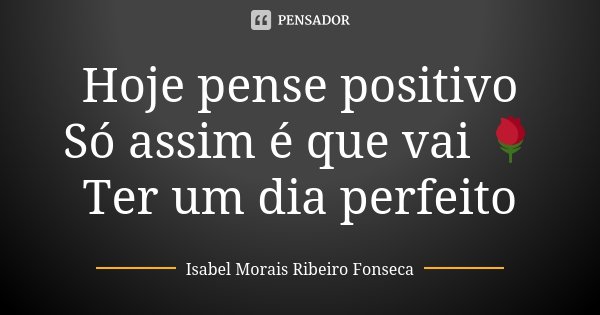 Hoje pense positivo Só assim é que vai 🌹 Ter um dia perfeito... Frase de Isabel Morais Ribeiro Fonseca.