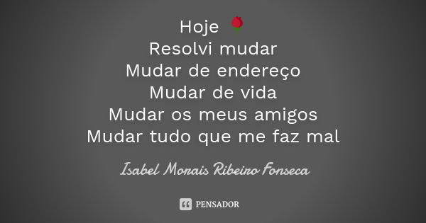 Hoje 🌹 Resolvi mudar Mudar de endereço Mudar de vida Mudar os meus amigos Mudar tudo que me faz mal... Frase de Isabel Morais Ribeiro Fonseca.