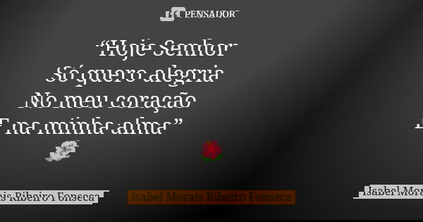 “Hoje Senhor Só quero alegria No meu coração E na minha alma” 🌺... Frase de Isabel Morais Ribeiro Fonseca.