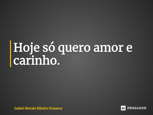 Hoje só quero amor e carinho.... Frase de Isabel Morais Ribeiro Fonseca.