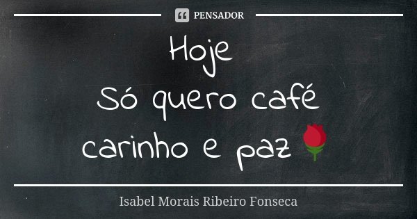 Hoje Só quero café carinho e paz🌹... Frase de Isabel Morais Ribeiro Fonseca.