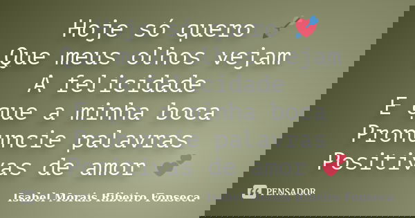 Hoje só quero 💘 Que meus olhos vejam A felicidade E que a minha boca Pronuncie palavras Positivas de amor 💕... Frase de Isabel Morais Ribeiro Fonseca.