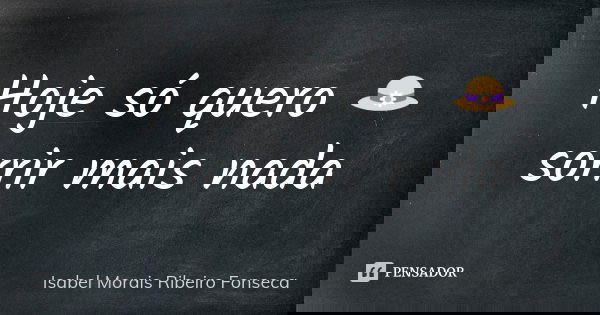 Hoje só quero 👒
sorrir mais nada... Frase de Isabel Morais Ribeiro Fonseca.
