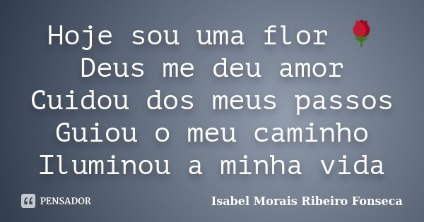 Hoje sou uma flor 🌹 Deus me deu amor Cuidou dos meus passos Guiou o meu caminho Iluminou a minha vida... Frase de Isabel Morais Ribeiro Fonseca.