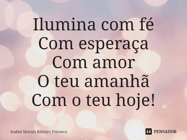 ⁠Ilumina com fé
Com esperança
Com amor
O teu amanhã
Com o teu hoje!... Frase de Isabel Morais Ribeiro Fonseca.