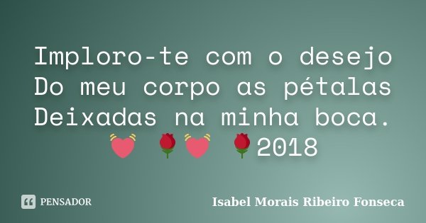 Imploro-te com o desejo Do meu corpo as pétalas Deixadas na minha boca. 💓 🌹﻿💓 🌹﻿2018... Frase de Isabel Morais Ribeiro Fonseca.