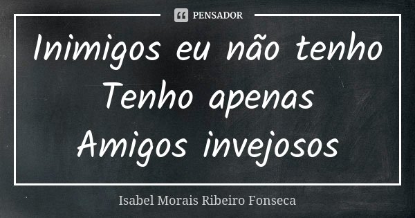 Inimigos eu não tenho
Tenho apenas Amigos invejosos... Frase de Isabel Morais Ribeiro Fonseca.