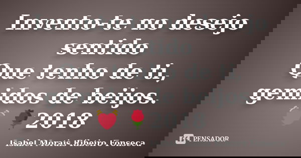 Invento-te no desejo sentido Que tenho de ti, gemidos de beijos. 💓 🌹﻿2018... Frase de Isabel Morais Ribeiro Fonseca.