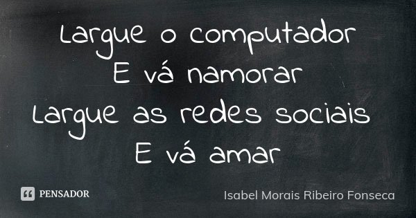 Largue o computador E vá namorar Largue as redes sociais E vá amar... Frase de Isabel Morais Ribeiro Fonseca.