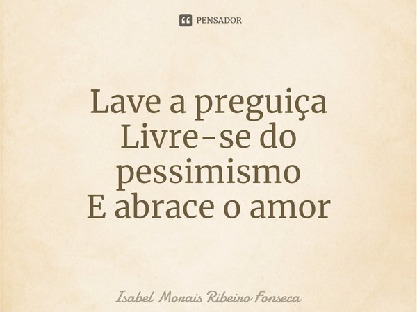 ⁠Lave a preguiça
Livre-se do pessimismo
E abrace o amor... Frase de Isabel Morais Ribeiro Fonseca.