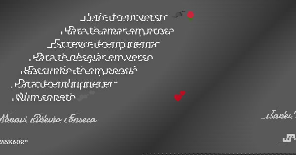 Leio-te em verso 🌹 Para te amar em prosa Escrevo-te em poema Para te desejar em verso Rascunho-te em poesia Para te enlouquecer Num soneto 💕... Frase de Isabel Morais Ribeiro Fonseca.