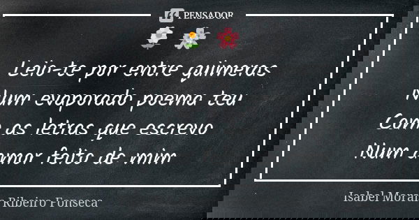 🌼 🌸 Leio-te por entre quimeras Num evaporado poema teu Com as letras que escrevo Num amor feito de mim... Frase de Isabel Morais Ribeiro Fonseca.