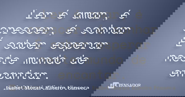 Ler é amar, é crescer, é sonhar É saber esperar neste mundo de encantar.... Frase de Isabel Morais Ribeiro Fonseca.