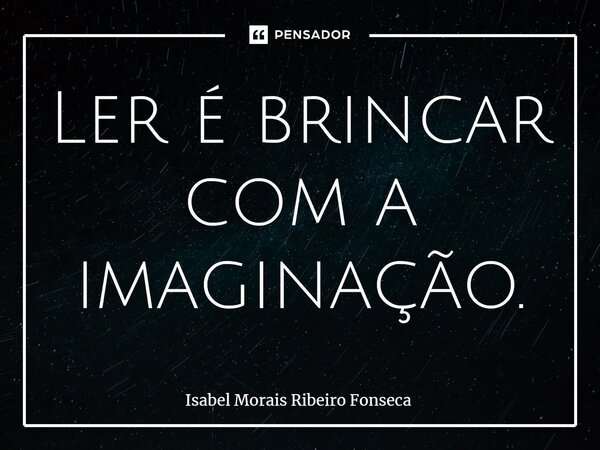 ⁠Ler é brincar com a imaginação.... Frase de Isabel Morais Ribeiro Fonseca.