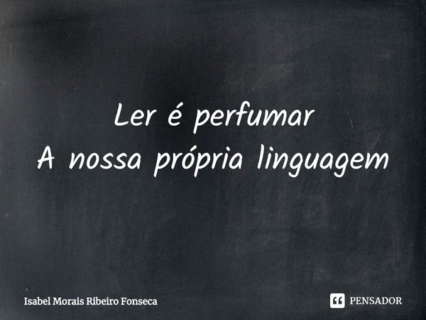 ⁠Ler é perfumar
A nossa própria linguagem... Frase de Isabel Morais Ribeiro Fonseca.