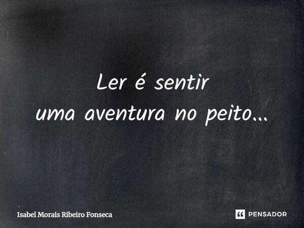 Ler é sentir uma aventura no peito...... Frase de Isabel Morais Ribeiro Fonseca.