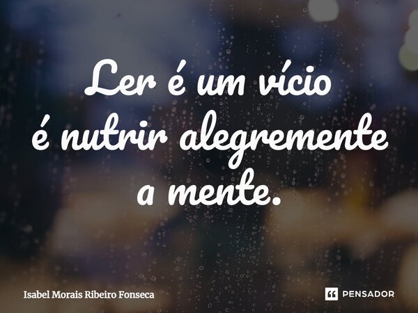 ⁠Ler é um vício é nutrir alegremente a mente.... Frase de Isabel Morais Ribeiro Fonseca.