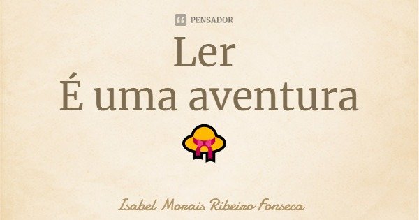 Ler É uma aventura 👒... Frase de Isabel Morais Ribeiro Fonseca.