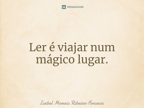⁠Ler é viajar num mágico lugar.... Frase de Isabel Morais Ribeiro Fonseca.